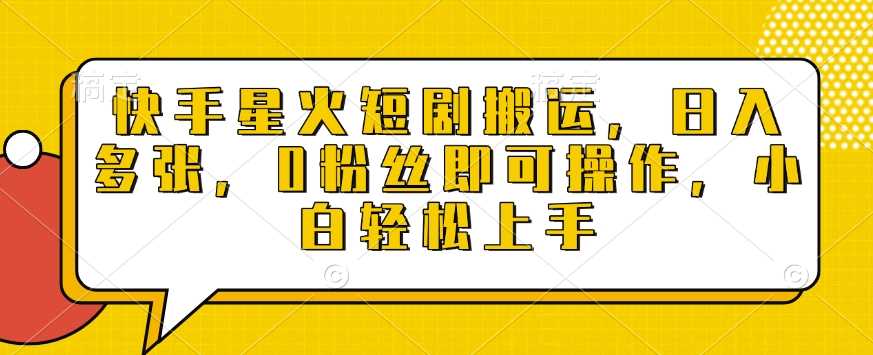 快手星火短剧搬运，日入多张，0粉丝即可操作，小白轻松上手【揭秘】-吾藏分享