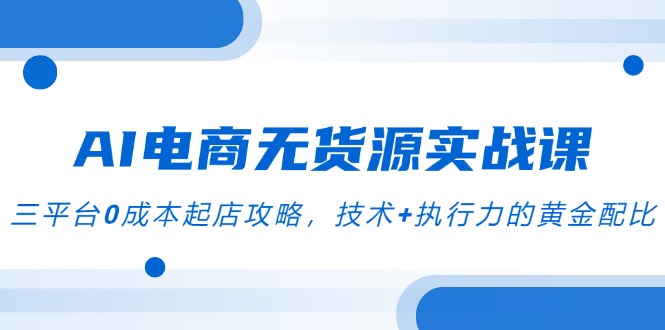 AI电商无货源实战课，三平台0成本起店攻略，技术+执行力的黄金配比-渝渝网创