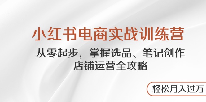 小红书电商实战训练营，从零起步，掌握选品、笔记创作、店铺运营全攻略…-吾藏分享
