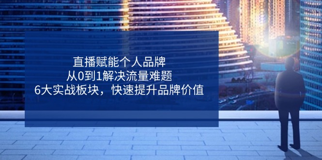 直播赋能个人品牌，从0到1解决流量难题，6大实战板块，快速提升品牌价值-吾藏分享
