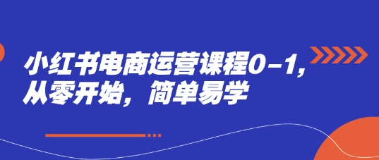 小红书电商运营课程0-1，从零开始，简单易学-吾藏分享
