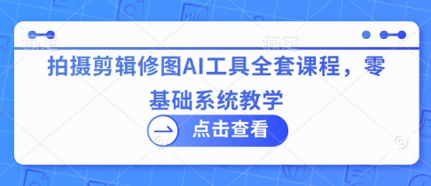 拍摄剪辑修图AI工具全套课程，零基础系统教学-吾藏分享