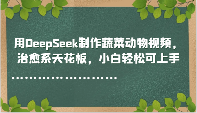 用DeepSeek制作蔬菜动物视频，治愈系天花板，小白轻松可上手-吾藏分享