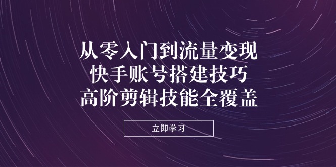 从零入门到流量变现，快手账号搭建技巧，高阶剪辑技能全覆盖-吾藏分享