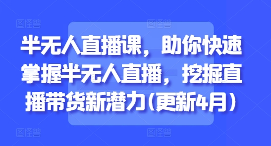 半无人直播课，助你快速掌握半无人直播，挖掘直播带货新潜力(更新6月)-渝渝网创