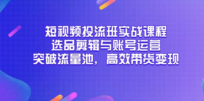 短视频投流班实战课程，选品剪辑与账号运营，突破流量池，高效带货变现-吾藏分享