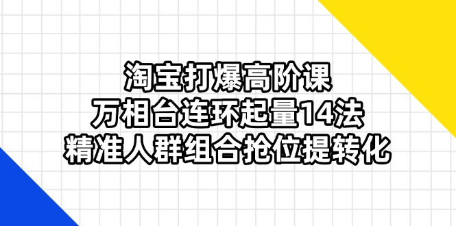 淘宝打爆高阶课：万相台连环起量14法，精准人群组合抢位提转化-吾藏分享