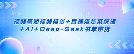 视频号短视频带货+直播带货系统课+AI+Deep-Seek书单带货-吾藏分享