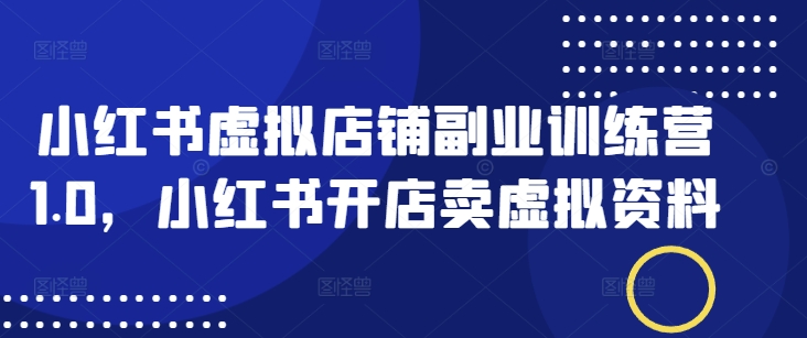 小红书虚拟店铺副业训练营1.0，小红书开店卖虚拟资料-吾藏分享