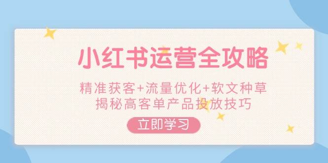 小红书运营全攻略，精准获客+流量优化+软文种草，揭秘高客单产品投放技巧-吾藏分享
