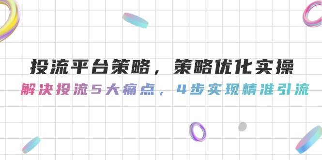 投流平台策略，策略优化实操，解决投流5大痛点，4步实现精准引流-吾藏分享