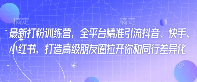 最新打粉训练营，全平台精准引流抖音、快手、小红书，打造高级朋友圈拉开你和同行差异化-吾藏分享