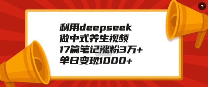 利用deepseek做中式养生视频，17篇笔记涨粉3万+，单日变现1k-吾藏分享