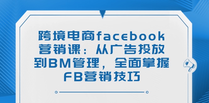 跨境电商facebook营销课：从广告投放到BM管理，全面掌握FB营销技巧-吾藏分享