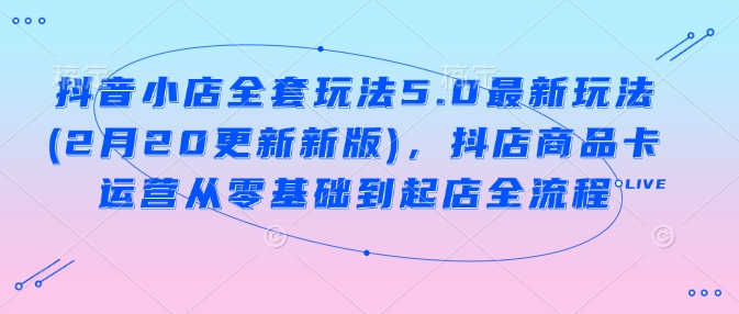 抖音小店全套玩法5.0最新玩法(2月20更新新版)，抖店商品卡运营从零基础到起店全流程-吾藏分享