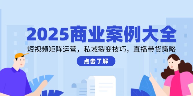 2025商业案例大全，短视频矩阵运营，私域裂变技巧，直播带货策略-吾藏分享