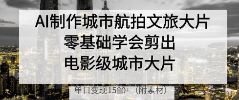 AI制作城市航拍文旅大片，零基础学会剪出电影级城市大片，单日变现多张-吾藏分享