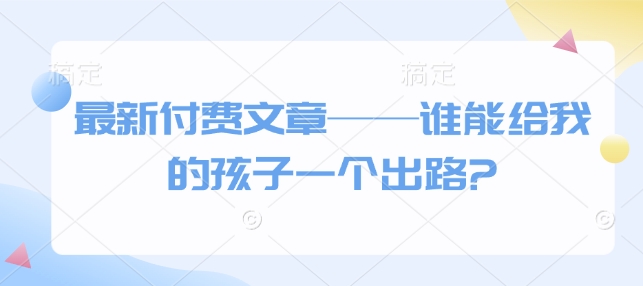 最新付费文章——谁能给我的孩子一个出路?-吾藏分享