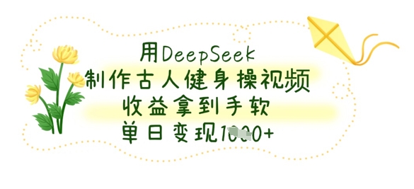 用DeepSeek制作古人健身操视频，收益拿到手软，单日变现数张-吾藏分享