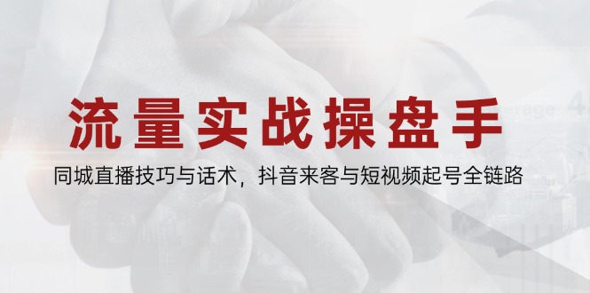 流量实战操盘手，同城直播技巧与话术，抖音来客与短视频起号全链路-吾藏分享