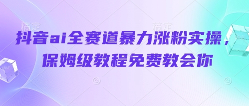 抖音ai全赛道暴力涨粉实操，保姆级教程免费教会你-吾藏分享