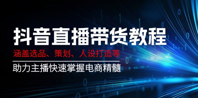 抖音直播带货教程：涵盖选品、策划、人设打造等,助力主播快速掌握电商精髓-吾藏分享