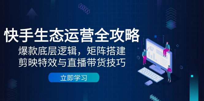 快手生态运营全攻略：爆款底层逻辑，矩阵搭建，剪映特效与直播带货技巧-吾藏分享