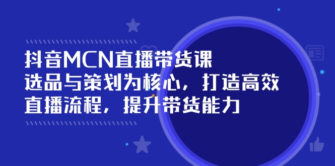 抖音MCN直播带货课：选品与策划为核心, 打造高效直播流程, 提升带货能力-吾藏分享
