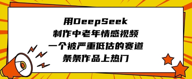 用DeepSeek制作中老年情感视频，一个被严重低估的赛道，条条作品上热门-吾藏分享