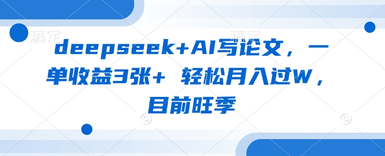 deepseek+AI写论文，一单收益3张+ 轻松月入过W，目前旺季-吾藏分享