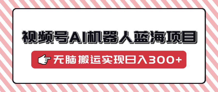 视频号AI机器人蓝海项目，操作简单适合0基础小白，无脑搬运实现日入300+-吾藏分享