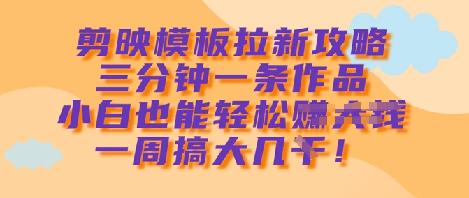 剪映模板拉新攻略，三分钟一条作品，小白也能轻松一周搞大几k-吾藏分享