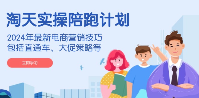 淘天实操陪跑计划，2024年最新电商营销技巧，包括直通车、大促策略等-吾藏分享