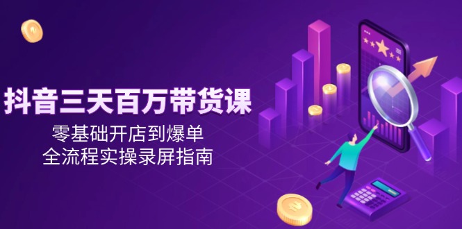 抖音三天百万带货课，零基础开店到爆单，全流程实操录屏指南-吾藏分享
