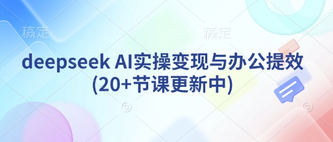 deepseek AI实操变现与办公提效(20+节课更新中)-吾藏分享
