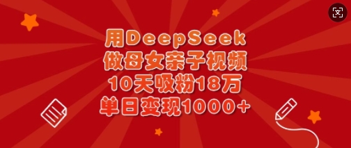 用DeepSeek做母女亲子视频，10天吸粉18万，单日变现多张-吾藏分享