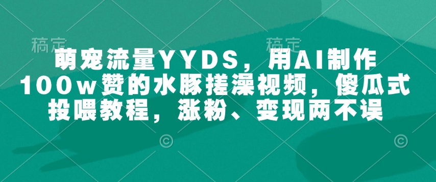 萌宠流量YYDS，用AI制作100w赞的水豚搓澡视频，傻瓜式投喂教程，涨粉、变现两不误-吾藏分享