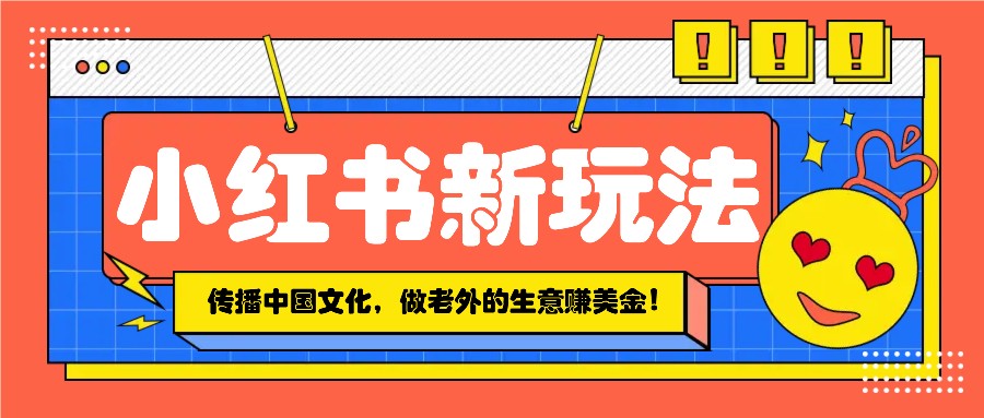 小红书流量新玩法，传播中国传统文化的同时，做老外的生意赚美金！-吾藏分享