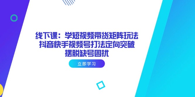 线下课：学短视频带货矩阵玩法 抖音快手视频号打法定向突破，摆脱缺号困扰-吾藏分享