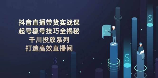 抖音直播带货实战课：起号稳号技巧全揭秘, 千川投放系列, 打造高效直播间-吾藏分享