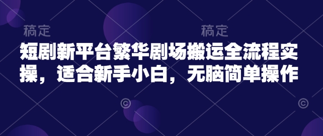 短剧新平台繁华剧场搬运全流程实操，适合新手小白，无脑简单操作-吾藏分享