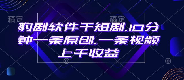 豹剧软件干短剧，10分钟一条原创，爆一条视频上千收益-吾藏分享