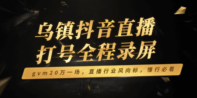 乌镇抖音直播打号全程录屏，gvm20万一场，直播行业风向标，懂行必看-吾藏分享