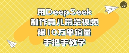 用DeepSeek制作育儿带货视频，爆10W单销量，手把手教学-吾藏分享