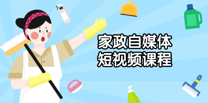 家政 自媒体短视频课程：从内容到发布，解析拍摄与剪辑技巧，打造爆款视频-吾藏分享