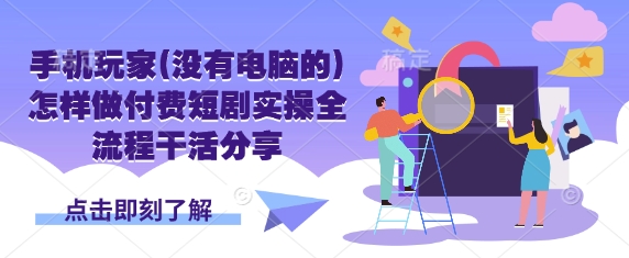 手机玩家(没有电脑的)怎样做付费短剧实操全流程干活分享-吾藏分享