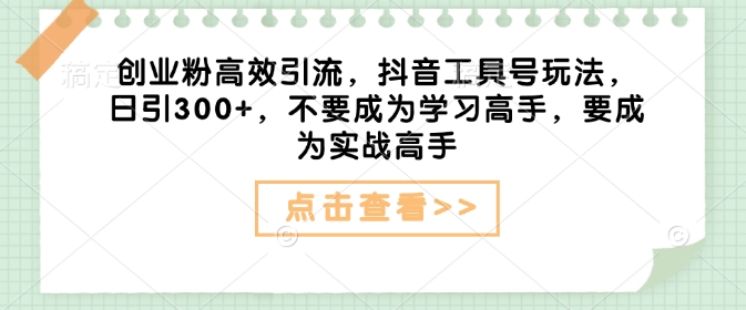 创业粉高效引流，抖音工具号玩法，日引300+，不要成为学习高手，要成为实战高手-吾藏分享