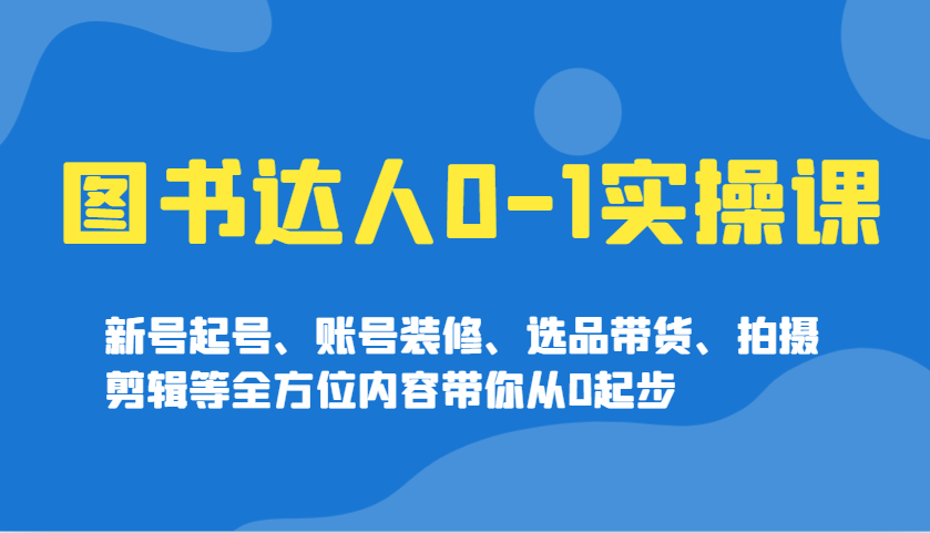 图书达人0-1实操课，新号起号、账号装修、选品带货、拍摄剪辑等全方位内容带你从0起步-吾藏分享
