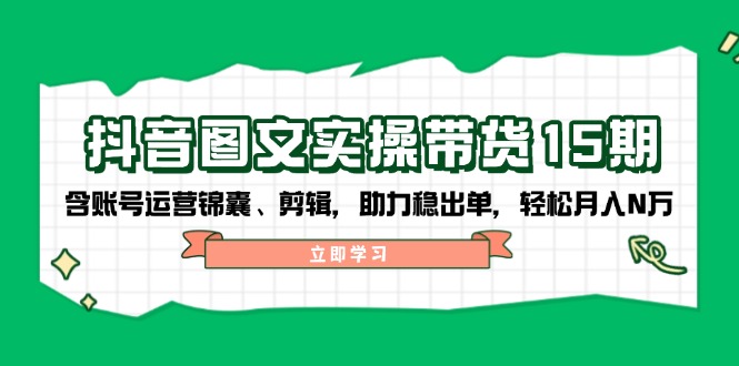 抖音 图文实操带货15期，含账号运营锦囊、剪辑，助力稳出单，轻松月入N万-吾藏分享