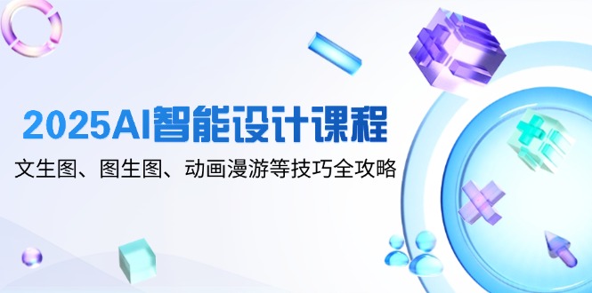 2025AI智能设计课程，文生图、图生图、动画漫游等技巧全攻略-吾藏分享